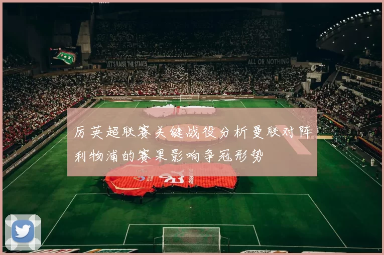 厉英超联赛关键战役分析曼联对阵利物浦的赛果影响争冠形势