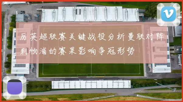 厉英超联赛关键战役分析曼联对阵利物浦的赛果影响争冠形势