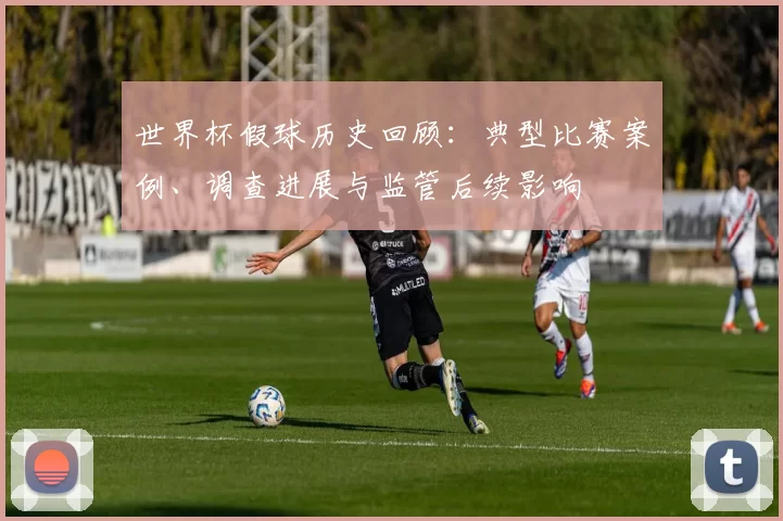 世界杯假球历史回顾:典型比赛案例、调查进展与监管后续影响