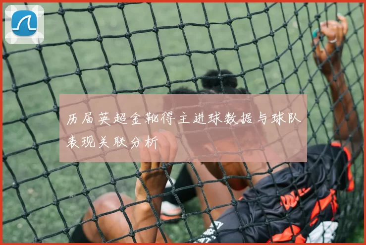 历届英超金靴得主进球数据与球队表现关联分析