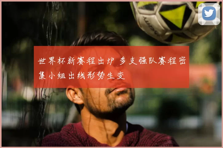 世界杯新赛程出炉 多支强队赛程密集小组出线形势生变