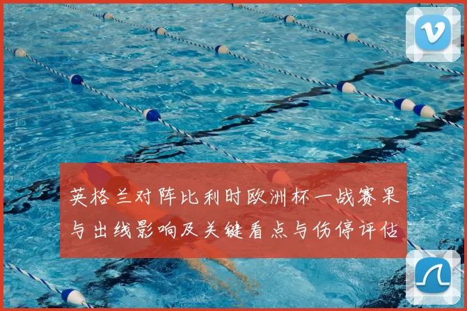 英格兰对阵比利时欧洲杯一战赛果与出线影响及关键看点与伤停评估