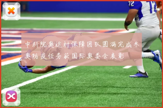 中科院奥运村保障团队圆满完成冬奥防疫任务获国际奥委会表彰