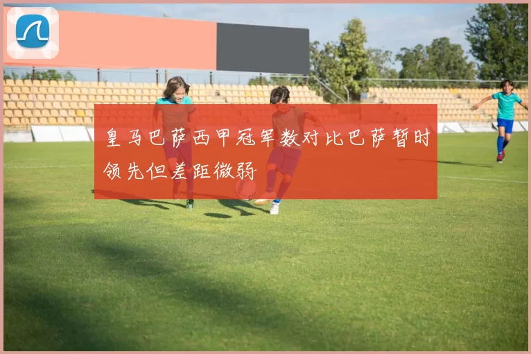 皇马巴萨西甲冠军数对比巴萨暂时领先但差距微弱