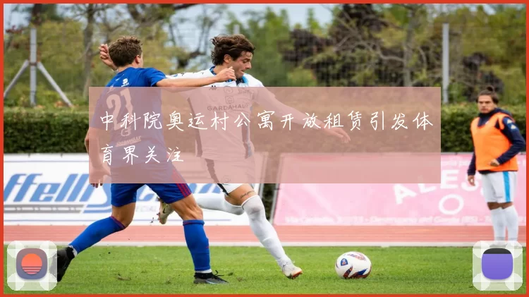 中科院奥运村公寓开放租赁引发体育界关注