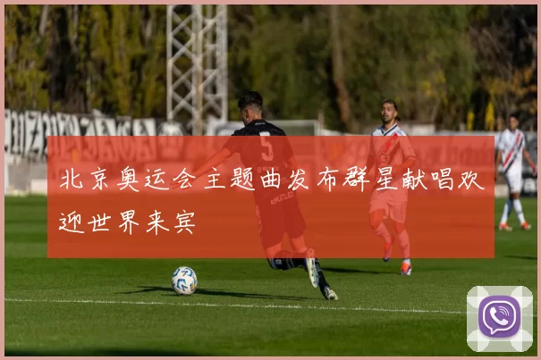 北京奥运会主题曲发布群星献唱欢迎世界来宾