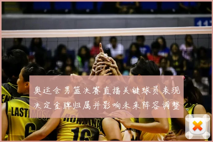 奥运会男篮决赛直播关键球员表现决定金牌归属并影响未来阵容调整