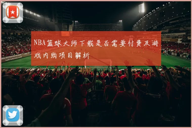 NBA篮球大师下载是否需要付费及游戏内购项目解析