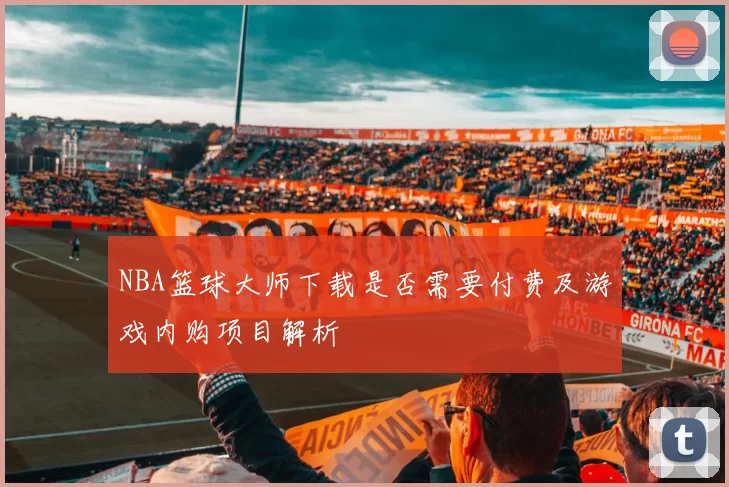 NBA篮球大师下载是否需要付费及游戏内购项目解析
