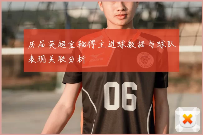 历届英超金靴得主进球数据与球队表现关联分析