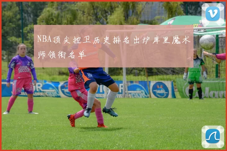 NBA顶尖控卫历史排名出炉库里魔术师领衔名单