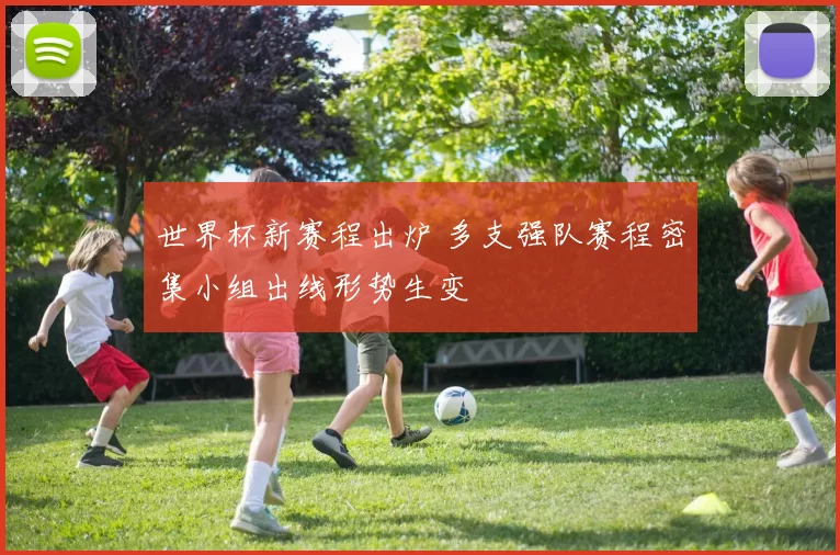 世界杯新赛程出炉 多支强队赛程密集小组出线形势生变