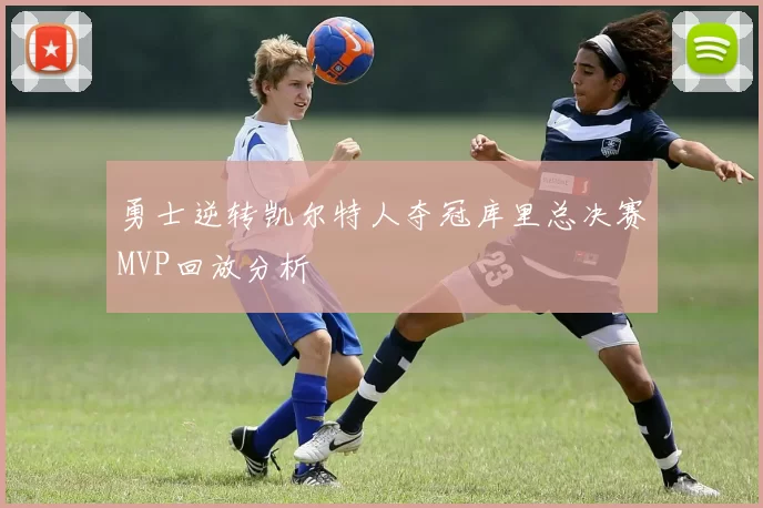 勇士逆转凯尔特人夺冠库里总决赛MVP回放分析